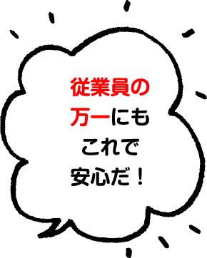 従業員の万一にもこれで安心だ！